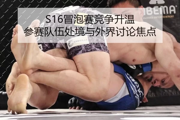 S16冒泡赛竞争升温 参赛队伍处境与外界讨论焦点