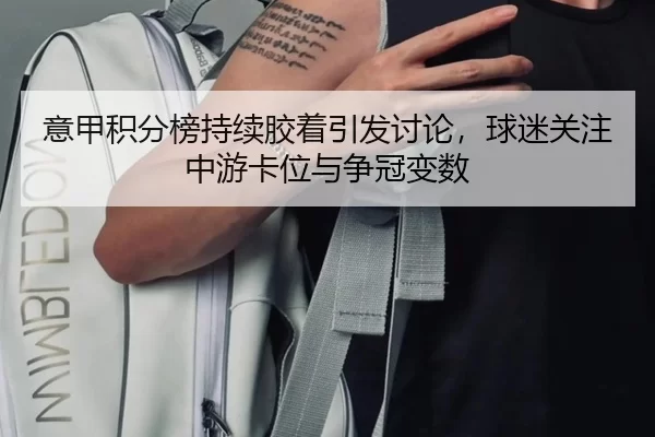 意甲积分榜持续胶着引发讨论，球迷关注中游卡位与争冠变数
